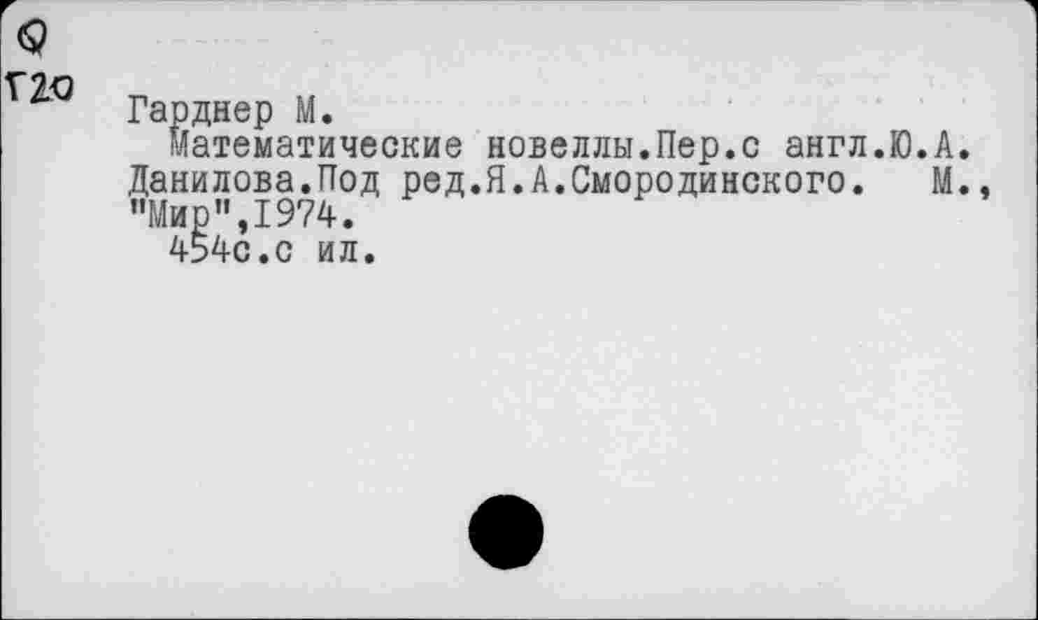 ﻿Гарднер М.
Математические новеллы.Пер.с англ.Ю.А. Данилова.Под ред.Я.А.Смородинского. М. "Мир”,1974.
454с.с ил.